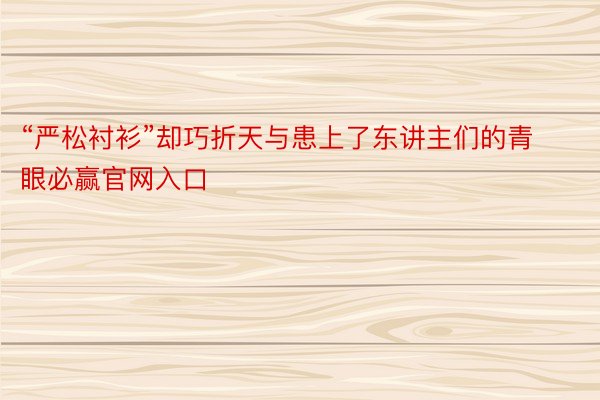 “严松衬衫”却巧折天与患上了东讲主们的青眼必赢官网入口