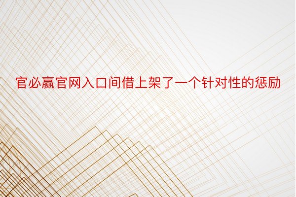 官必赢官网入口间借上架了一个针对性的惩励