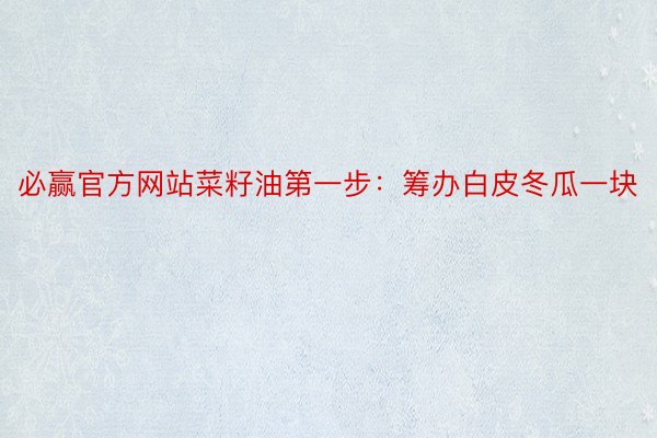 必赢官方网站菜籽油第一步：筹办白皮冬瓜一块