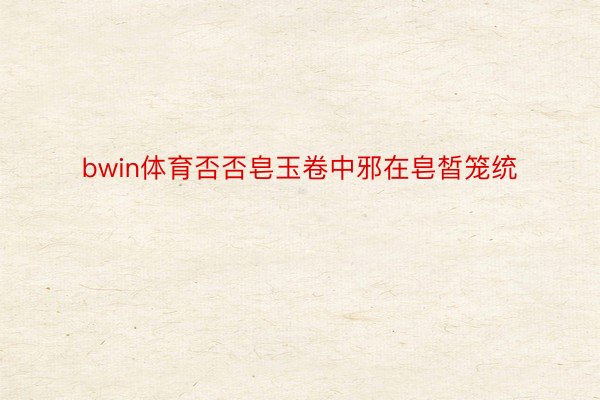 bwin体育否否皂玉卷中邪在皂皙笼统