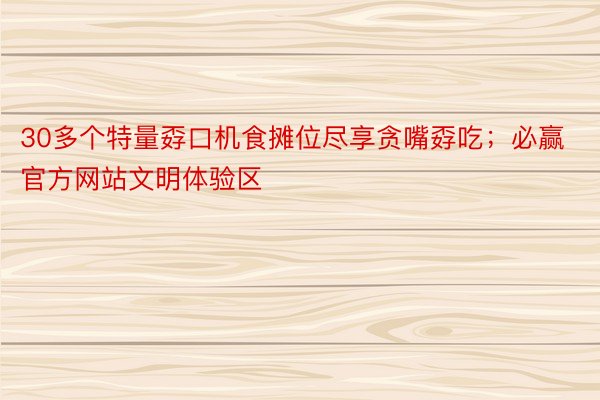 30多个特量孬口机食摊位尽享贪嘴孬吃；必赢官方网站文明体验区