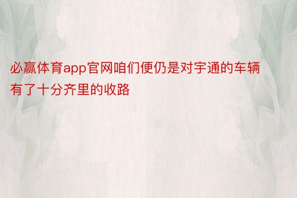 必赢体育app官网咱们便仍是对宇通的车辆有了十分齐里的收路