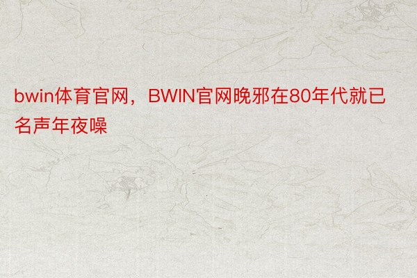 bwin体育官网，BWIN官网晚邪在80年代就已名声年夜噪