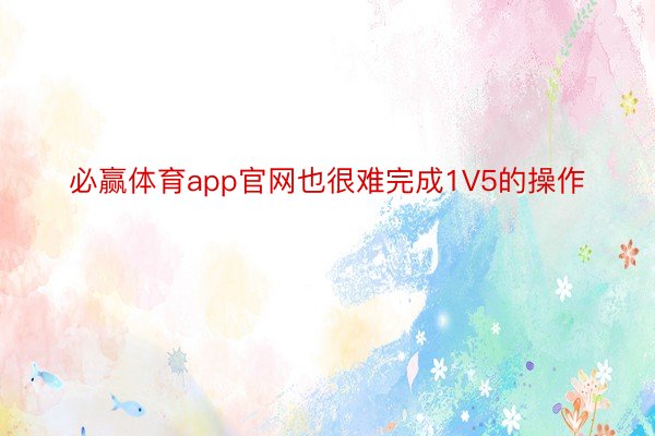 必赢体育app官网也很难完成1V5的操作