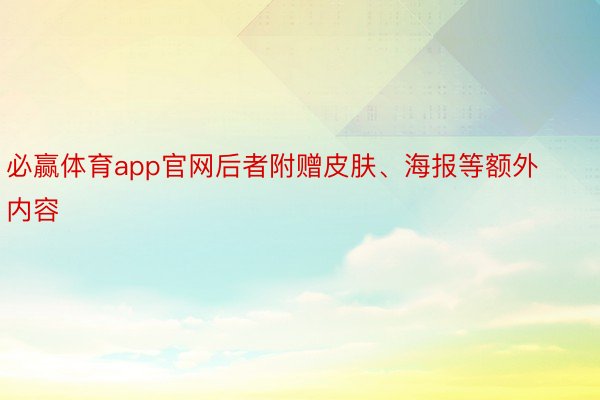 必赢体育app官网后者附赠皮肤、海报等额外内容