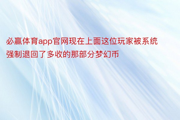 必赢体育app官网现在上面这位玩家被系统强制退回了多收的那部分梦幻币